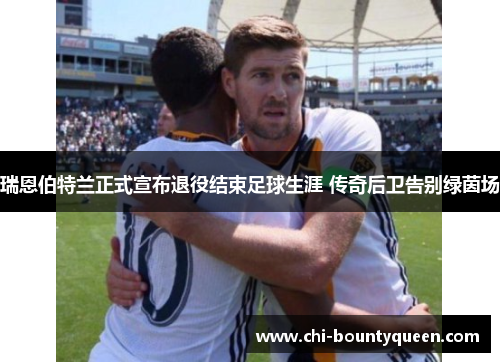 瑞恩伯特兰正式宣布退役结束足球生涯 传奇后卫告别绿茵场