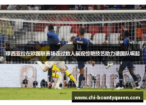 穆西亚拉在欧国联赛场连过数人展现惊艳技艺助力德国队崛起 穆西亚拉在欧国联赛场连过数人展现惊艳技艺助力德国队崛起