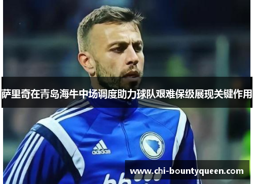 萨里奇在青岛海牛中场调度助力球队艰难保级展现关键作用 萨里奇在青岛海牛中场调度助力球队艰难保级展现关键作用