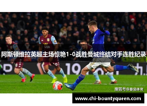 阿斯顿维拉英超主场惊艳1-0战胜曼城终结对手连胜纪录
