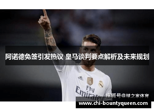 阿诺德免签引发热议 皇马谈判要点解析及未来规划